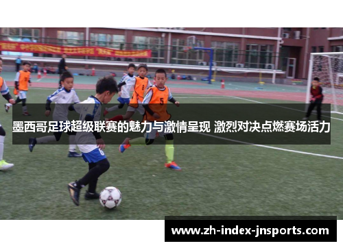 墨西哥足球超级联赛的魅力与激情呈现 激烈对决点燃赛场活力 墨西哥足球超级联赛的魅力与激情呈现 激烈对决点燃赛场活力