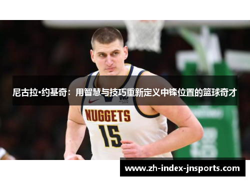 尼古拉·约基奇:用智慧与技巧重新定义中锋位置的篮球奇才 尼古拉·约基奇:用智慧与技巧重新定义中锋位置的篮球奇才