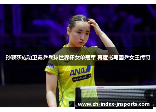 孙颖莎成功卫冕乒乓球世界杯女单冠军 再度书写国乒女王传奇