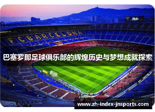 巴塞罗那足球俱乐部的辉煌历史与梦想成就探索 巴塞罗那足球俱乐部的辉煌历史与梦想成就探索