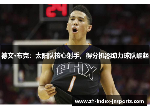 德文·布克:太阳队核心射手,得分机器助力球队崛起 德文·布克:太阳队核心射手,得分机器助力球队崛起