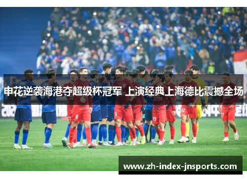 申花逆袭海港夺超级杯冠军 上演经典上海德比震撼全场 申花逆袭海港夺超级杯冠军 上演经典上海德比震撼全场