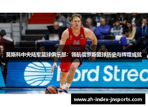 莫斯科中央陆军篮球俱乐部:领航俄罗斯篮球历史与辉煌成就 莫斯科中央陆军篮球俱乐部:领航俄罗斯篮球历史与辉煌成就