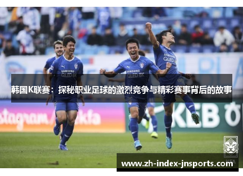 韩国K联赛:探秘职业足球的激烈竞争与精彩赛事背后的故事 韩国K联赛:探秘职业足球的激烈竞争与精彩赛事背后的故事