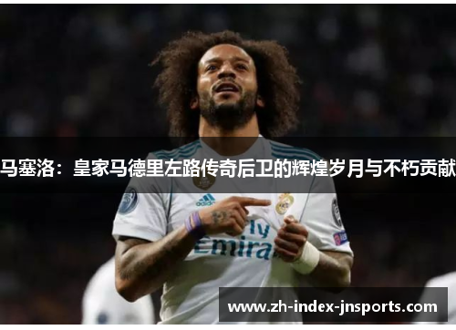 马塞洛：皇家马德里左路传奇后卫的辉煌岁月与不朽贡献