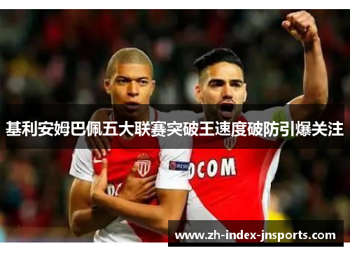 基利安姆巴佩五大联赛突破王速度破防引爆关注 基利安姆巴佩五大联赛突破王速度破防引爆关注