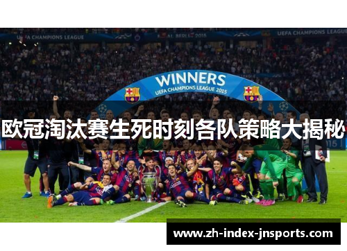 欧冠淘汰赛生死时刻各队策略大揭秘 欧冠淘汰赛生死时刻各队策略大揭秘