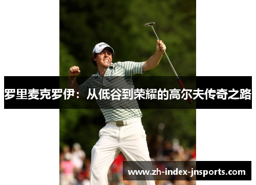 罗里麦克罗伊:从低谷到荣耀的高尔夫传奇之路 罗里麦克罗伊:从低谷到荣耀的高尔夫传奇之路