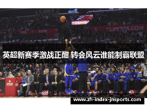 英超新赛季激战正酣 转会风云谁能制霸联盟