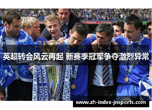 英超转会风云再起 新赛季冠军争夺激烈异常 英超转会风云再起 新赛季冠军争夺激烈异常