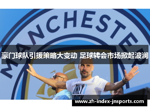 豪门球队引援策略大变动 足球转会市场掀起波澜 豪门球队引援策略大变动 足球转会市场掀起波澜