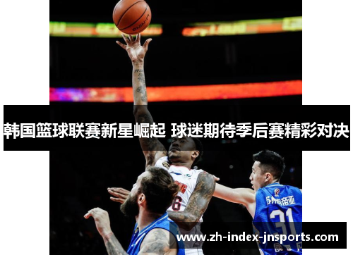 韩国篮球联赛新星崛起 球迷期待季后赛精彩对决 韩国篮球联赛新星崛起 球迷期待季后赛精彩对决