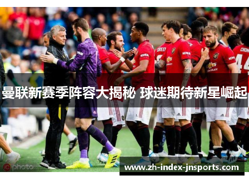 曼联新赛季阵容大揭秘 球迷期待新星崛起 曼联新赛季阵容大揭秘 球迷期待新星崛起