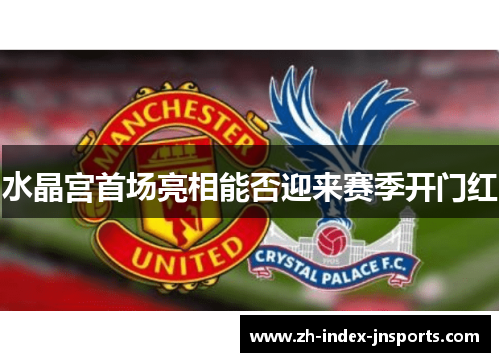 水晶宫首场亮相能否迎来赛季开门红 水晶宫首场亮相能否迎来赛季开门红