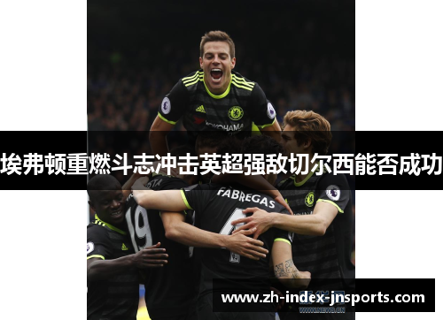 埃弗顿重燃斗志冲击英超强敌切尔西能否成功