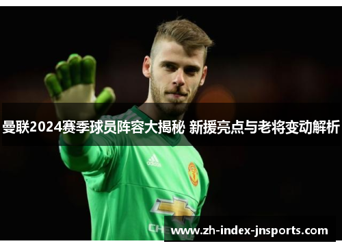 曼联2024赛季球员阵容大揭秘 新援亮点与老将变动解析 曼联2024赛季球员阵容大揭秘 新援亮点与老将变动解析