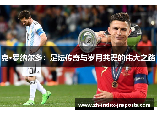 克·罗纳尔多：足坛传奇与岁月共舞的伟大之路