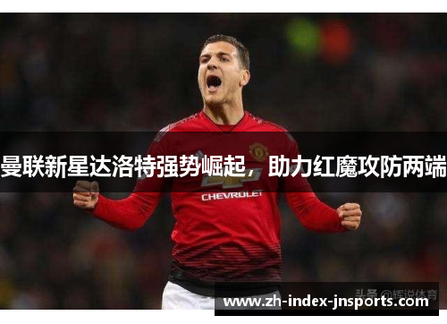 曼联新星达洛特强势崛起，助力红魔攻防两端