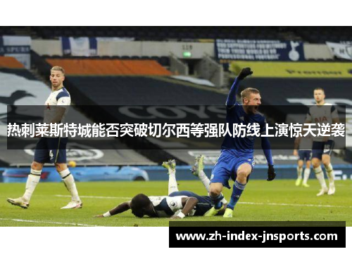 热刺莱斯特城能否突破切尔西等强队防线上演惊天逆袭